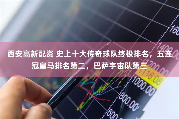 西安高新配资 史上十大传奇球队终极排名，五连冠皇马排名第二，巴萨宇宙队第三