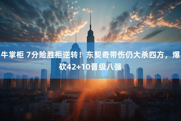 牛掌柜 7分险胜拒逆转！东契奇带伤仍大杀四方，爆砍42+10晋级八强