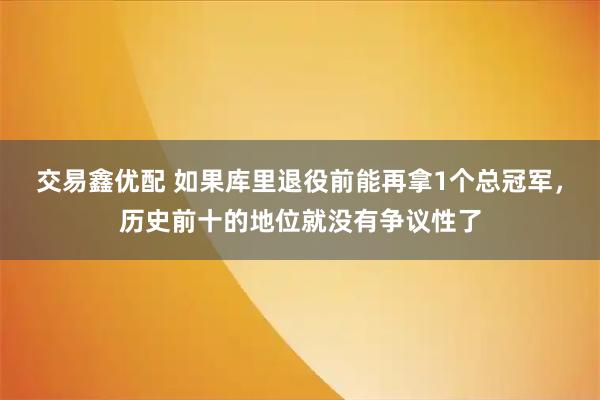 交易鑫优配 如果库里退役前能再拿1个总冠军，历史前十的地位就没有争议性了