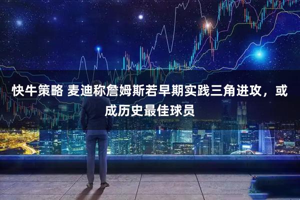 快牛策略 麦迪称詹姆斯若早期实践三角进攻，或成历史最佳球员