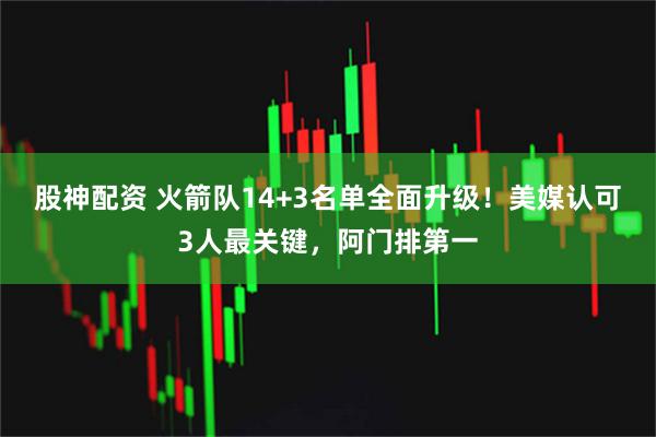 股神配资 火箭队14+3名单全面升级！美媒认可3人最关键，阿门排第一