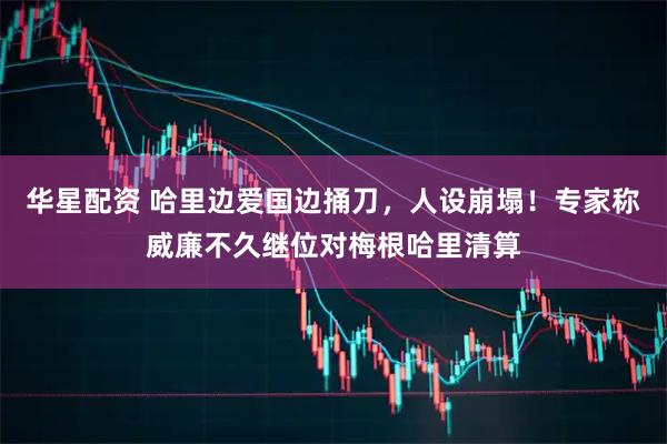 华星配资 哈里边爱国边捅刀，人设崩塌！专家称威廉不久继位对梅根哈里清算