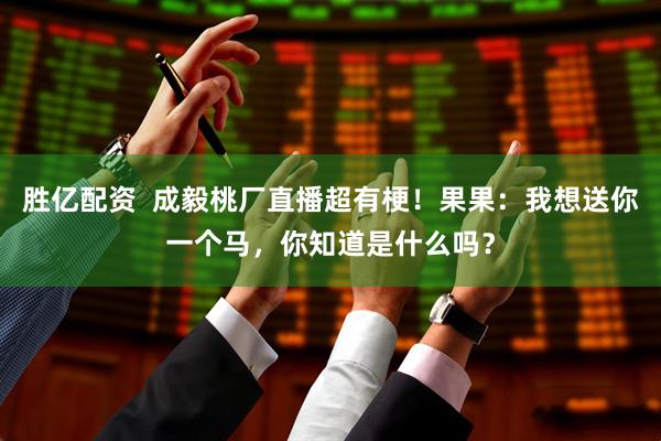 胜亿配资  成毅桃厂直播超有梗！果果：我想送你一个马，你知道是什么吗？