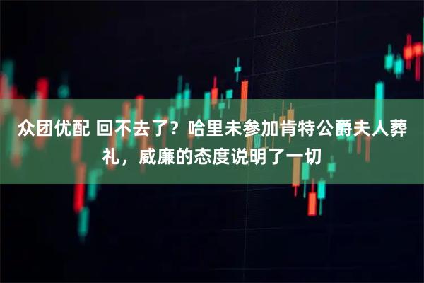 众团优配 回不去了？哈里未参加肯特公爵夫人葬礼，威廉的态度说明了一切