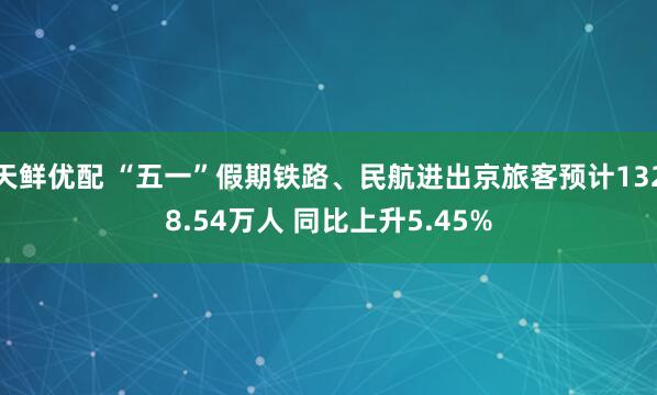 天鲜优配 “五一”假期铁路、民航进出京旅客预计1328.54万人 同比上升5.45%
