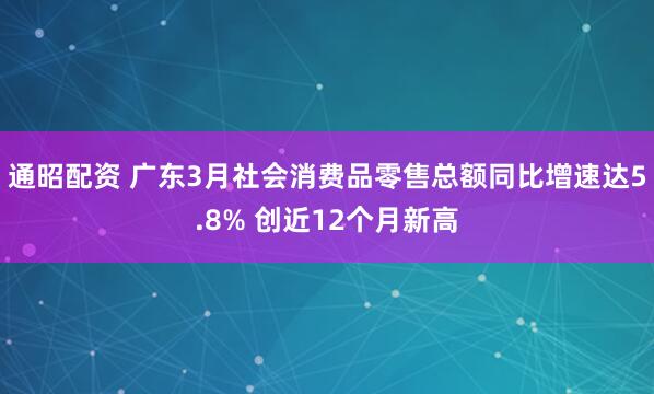 通昭配资 广东3月社会消费品零售总额同比增速达5.8% 创近12个月新高