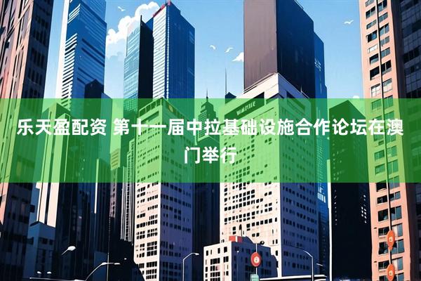 乐天盈配资 第十一届中拉基础设施合作论坛在澳门举行