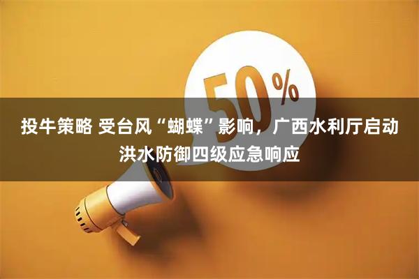 投牛策略 受台风“蝴蝶”影响，广西水利厅启动洪水防御四级应急响应