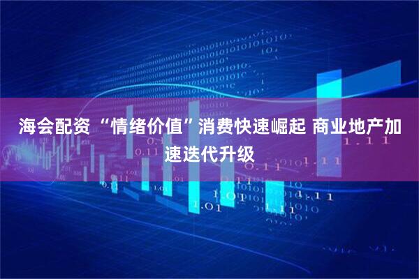 海会配资 “情绪价值”消费快速崛起 商业地产加速迭代升级
