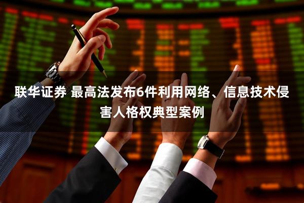 联华证券 最高法发布6件利用网络、信息技术侵害人格权典型案例