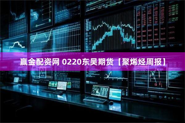 赢金配资网 0220东吴期货【聚烯烃周报】