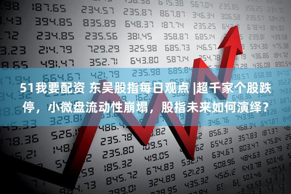 51我要配资 东吴股指每日观点 |超千家个股跌停，小微盘流动性崩塌，股指未来如何演绎？
