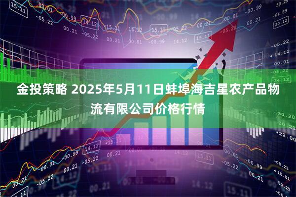 金投策略 2025年5月11日蚌埠海吉星农产品物流有限公司价格行情