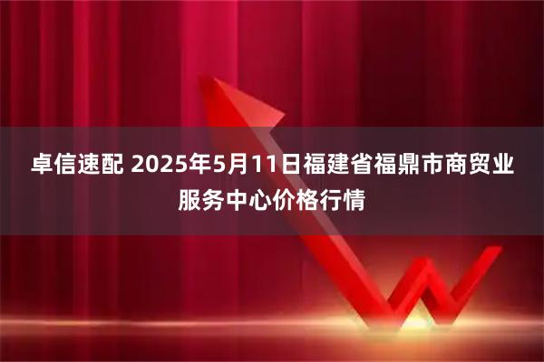 卓信速配 2025年5月11日福建省福鼎市商贸业服务中心价格行情