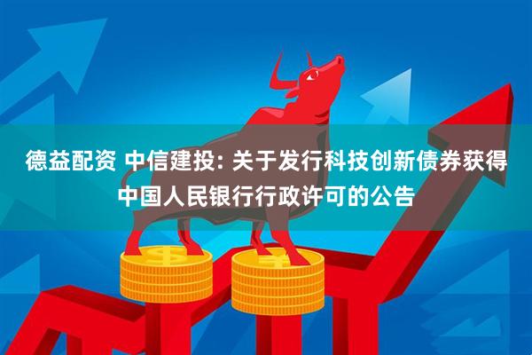 德益配资 中信建投: 关于发行科技创新债券获得中国人民银行行政许可的公告