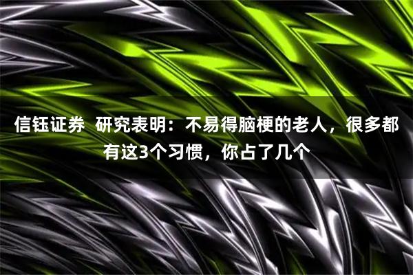 信钰证券  研究表明：不易得脑梗的老人，很多都有这3个习惯，你占了几个