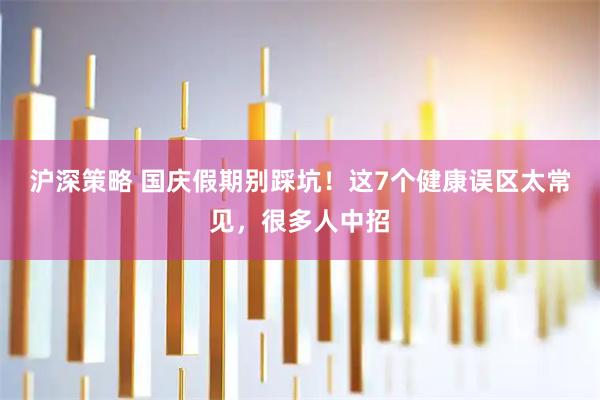 沪深策略 国庆假期别踩坑！这7个健康误区太常见，很多人中招