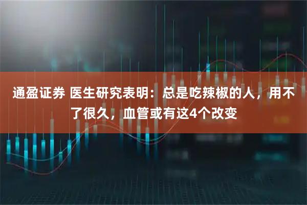 通盈证券 医生研究表明：总是吃辣椒的人，用不了很久，血管或有这4个改变