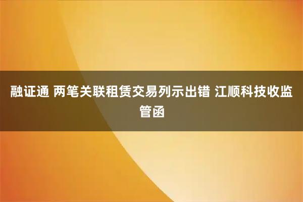 融证通 两笔关联租赁交易列示出错 江顺科技收监管函