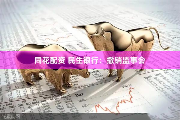 同花配资 民生银行：撤销监事会