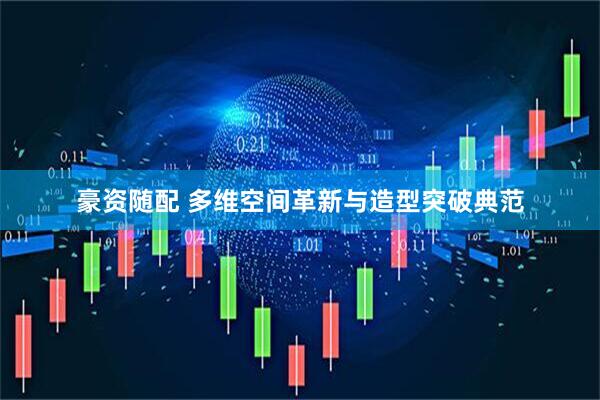 豪资随配 多维空间革新与造型突破典范