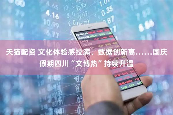 天猫配资 文化体验感拉满、数据创新高……国庆假期四川“文博热”持续升温