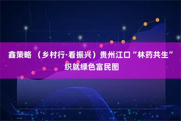 鑫策略 （乡村行·看振兴）贵州江口“林药共生” 织就绿色富民图