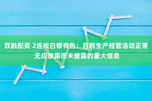 双融配资 2连板白银有色：目前生产经营活动正常 无应披露而未披露的重大信息