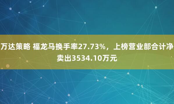 万达策略 福龙马换手率27.73%，上榜营业部合计净卖出3534.10万元