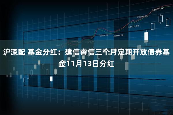 沪深配 基金分红:建信睿信三个月定期开放债券基金11月13日分红