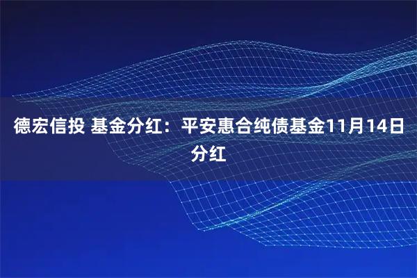德宏信投 基金分红:平安惠合纯债基金11月14日分红