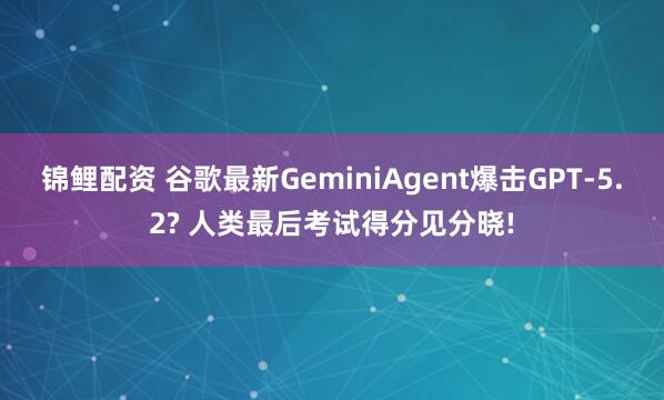锦鲤配资 谷歌最新GeminiAgent爆击GPT-5.2? 人类最后考试得分见分晓!