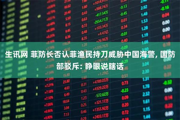生讯网 菲防长否认菲渔民持刀威胁中国海警, 国防部驳斥: 睁眼说瞎话