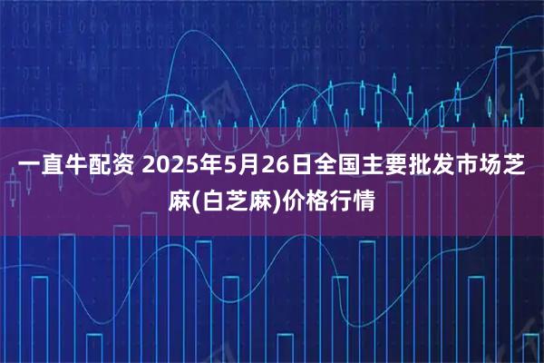 一直牛配资 2025年5月26日全国主要批发市场芝麻(白芝麻)价格行情