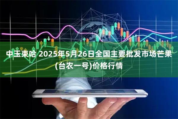 中玉束哈 2025年5月26日全国主要批发市场芒果(台农一号)价格行情