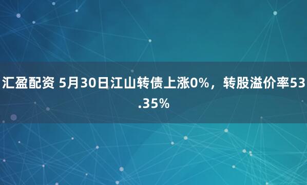 汇盈配资 5月30日江山转债上涨0%,转股溢价率53.35%