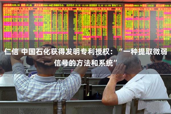 仁信 中国石化获得发明专利授权：“一种提取微弱信号的方法和系统”