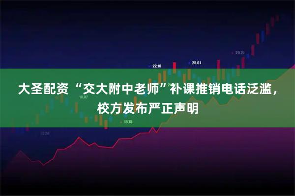 大圣配资 “交大附中老师”补课推销电话泛滥,校方发布严正声明