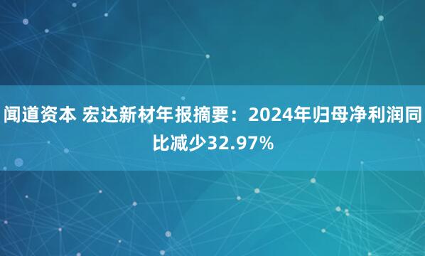 闻道资本 宏达新材年报摘要：2024年归母净利润同比减少32.97%