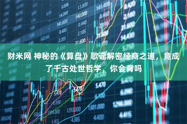 财米网 神秘的《算盘》歌谣解密经商之道，竟成了千古处世哲学，你会背吗