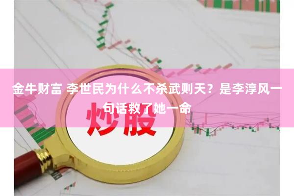 金牛财富 李世民为什么不杀武则天？是李淳风一句话救了她一命