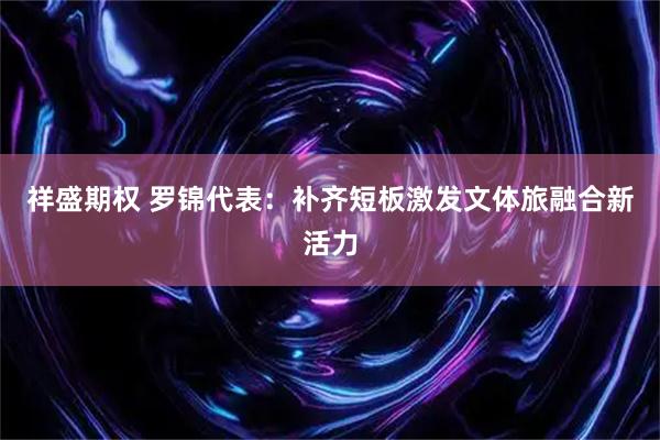 祥盛期权 罗锦代表：补齐短板激发文体旅融合新活力