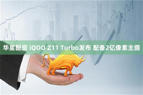 华星配资 iQOO Z11 Turbo发布 配备2亿像素主摄