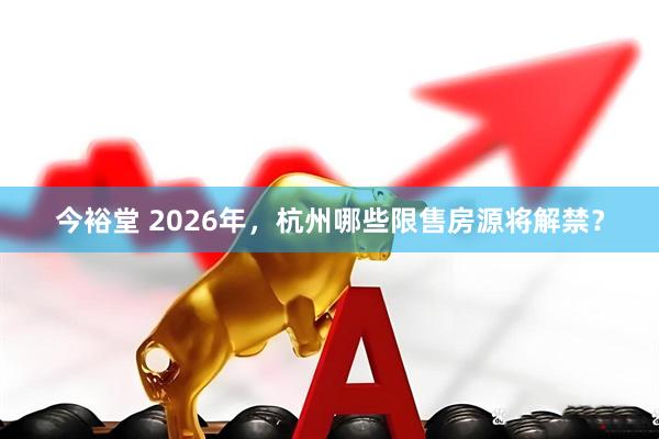 今裕堂 2026年,杭州哪些限售房源将解禁?