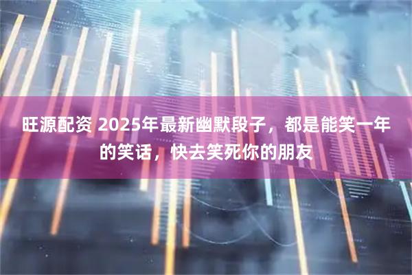 旺源配资 2025年最新幽默段子,都是能笑一年的笑话,快去笑死你的朋友