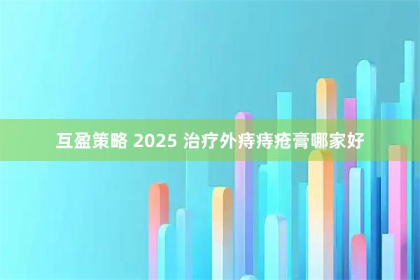 互盈策略 2025 治疗外痔痔疮膏哪家好