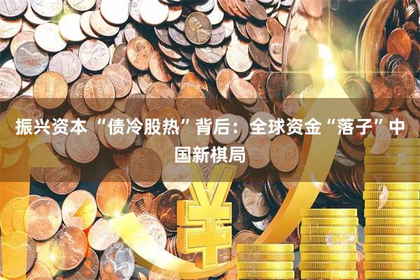 振兴资本 “债冷股热”背后:全球资金“落子”中国新棋局