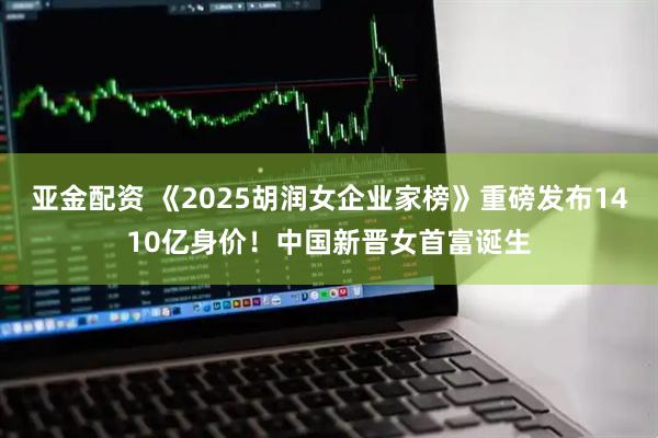 亚金配资 《2025胡润女企业家榜》重磅发布1410亿身价！中国新晋女首富诞生