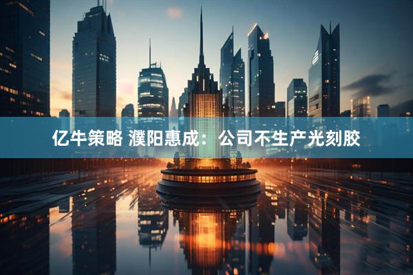 亿牛策略 濮阳惠成：公司不生产光刻胶