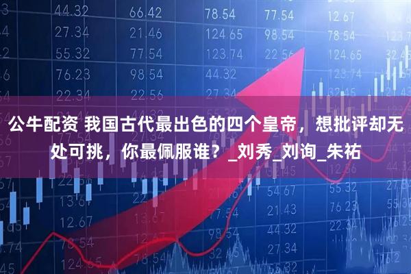 公牛配资 我国古代最出色的四个皇帝，想批评却无处可挑，你最佩服谁？_刘秀_刘询_朱祐